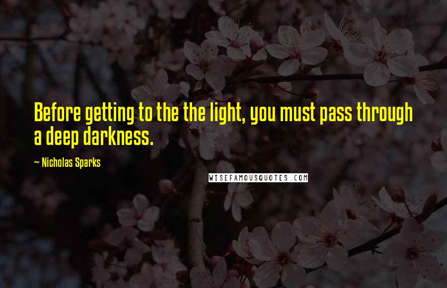 Nicholas Sparks Quotes: Before getting to the the light, you must pass through a deep darkness.