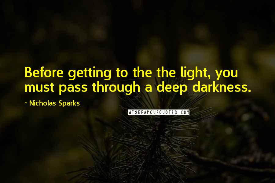 Nicholas Sparks Quotes: Before getting to the the light, you must pass through a deep darkness.