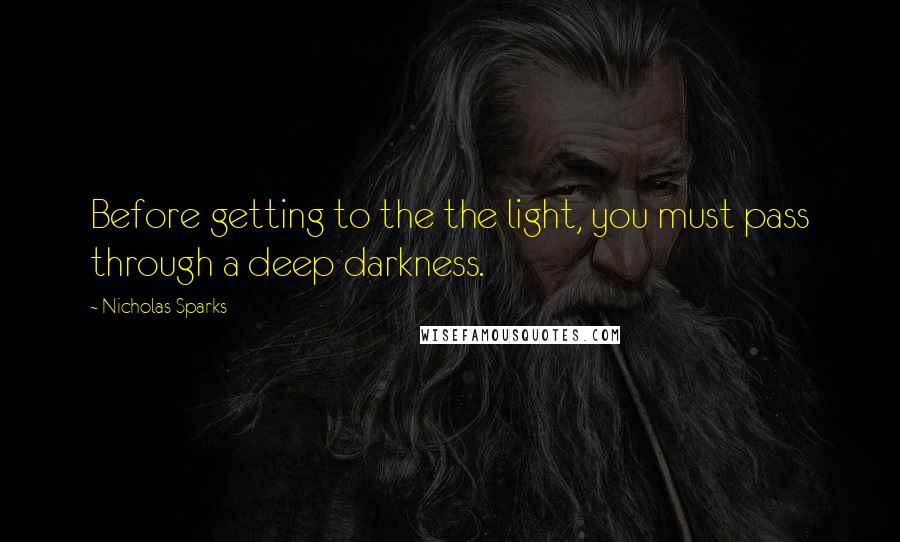 Nicholas Sparks Quotes: Before getting to the the light, you must pass through a deep darkness.