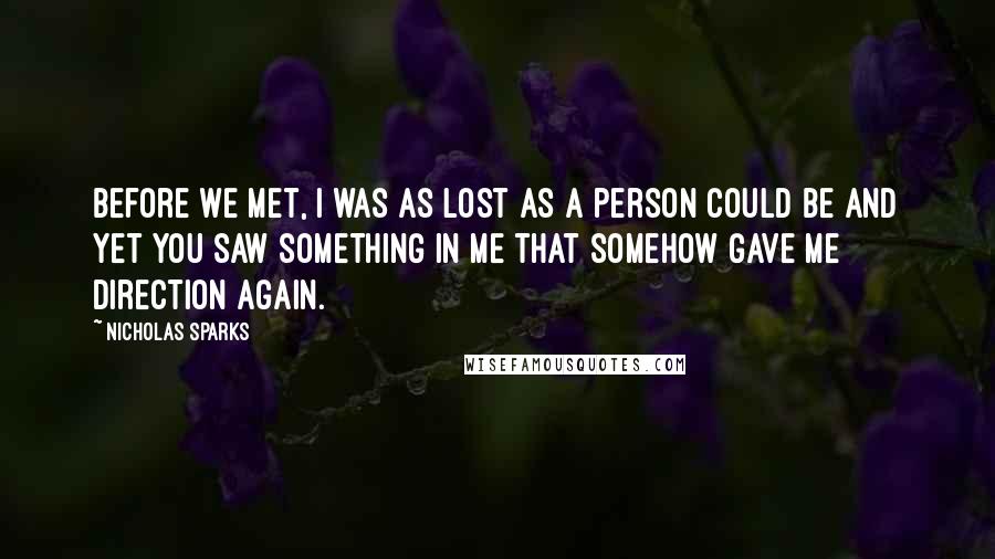 Nicholas Sparks Quotes: Before we met, I was as lost as a person could be and yet you saw something in me that somehow gave me direction again.