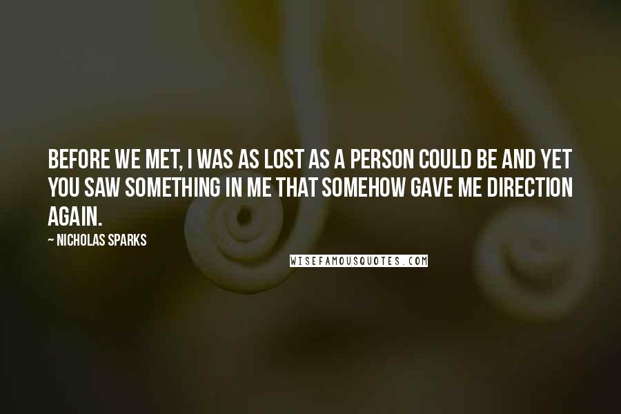 Nicholas Sparks Quotes: Before we met, I was as lost as a person could be and yet you saw something in me that somehow gave me direction again.