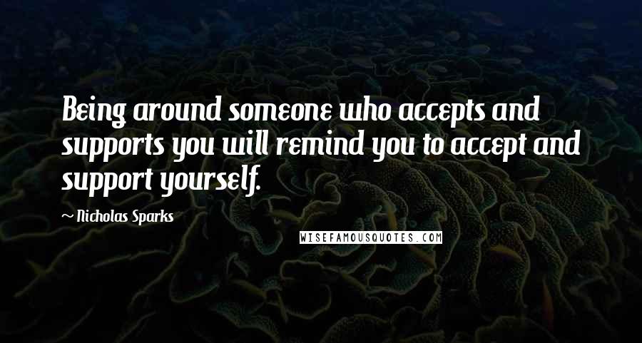 Nicholas Sparks Quotes: Being around someone who accepts and supports you will remind you to accept and support yourself.