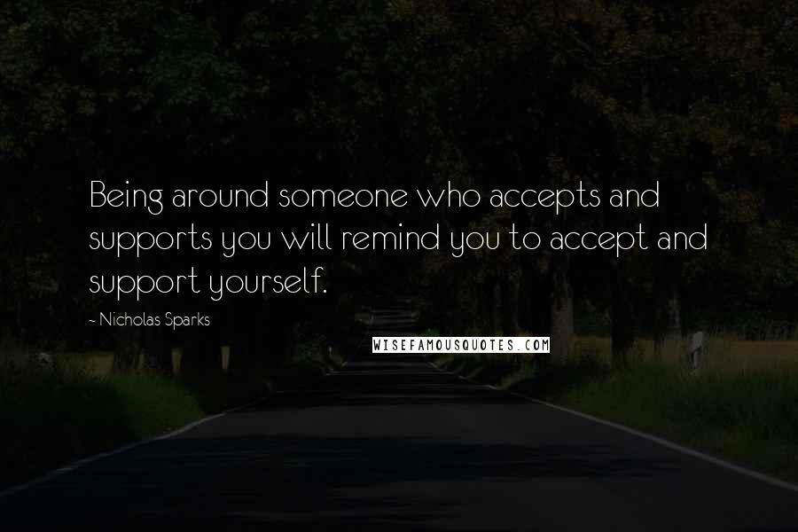 Nicholas Sparks Quotes: Being around someone who accepts and supports you will remind you to accept and support yourself.