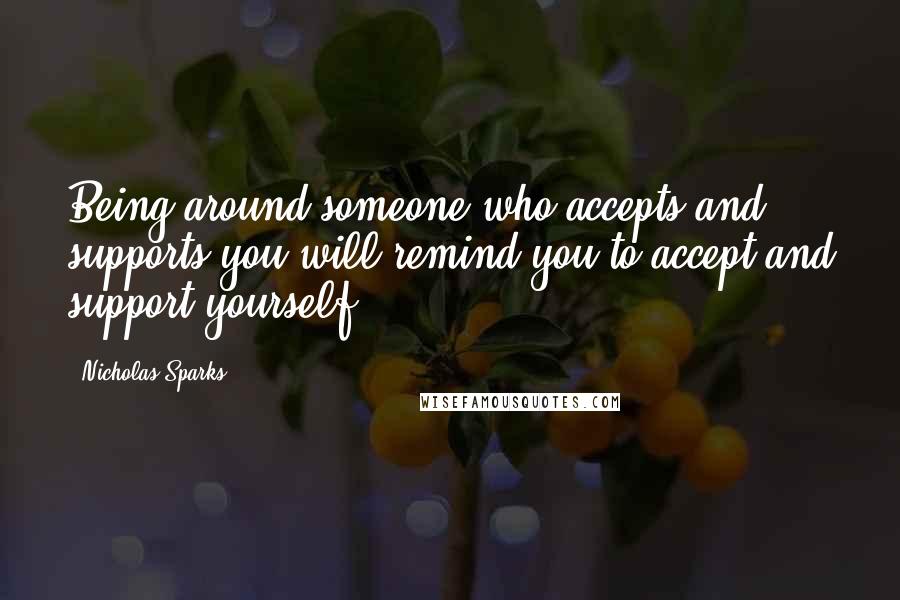 Nicholas Sparks Quotes: Being around someone who accepts and supports you will remind you to accept and support yourself.