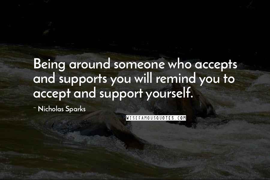 Nicholas Sparks Quotes: Being around someone who accepts and supports you will remind you to accept and support yourself.