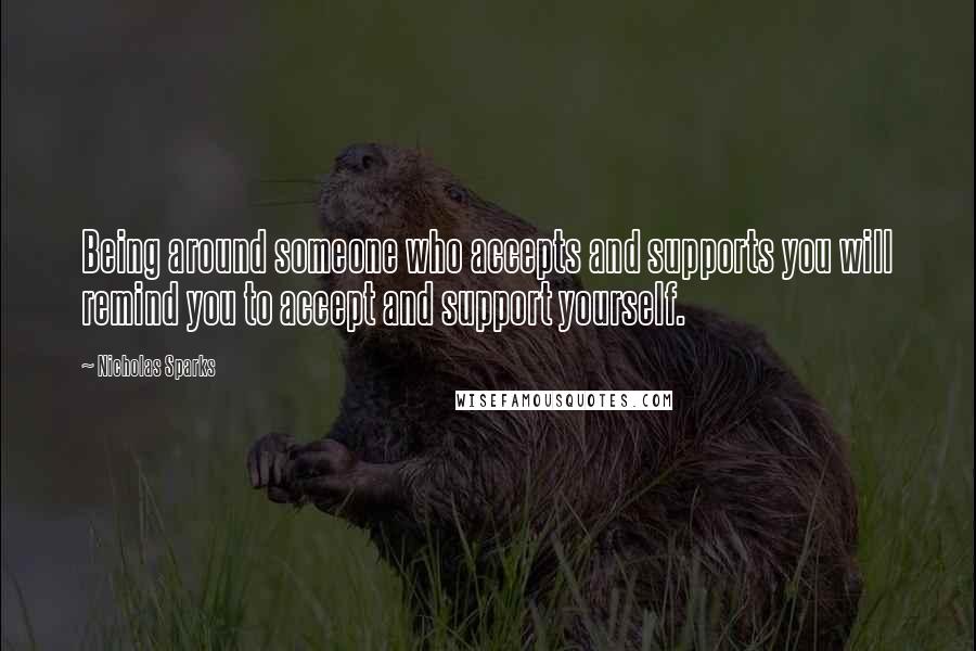 Nicholas Sparks Quotes: Being around someone who accepts and supports you will remind you to accept and support yourself.