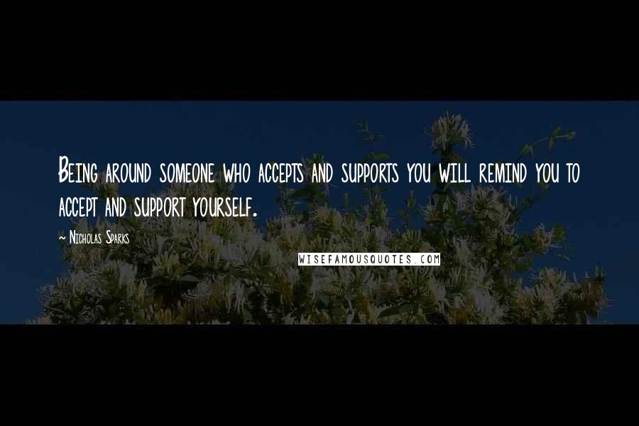 Nicholas Sparks Quotes: Being around someone who accepts and supports you will remind you to accept and support yourself.