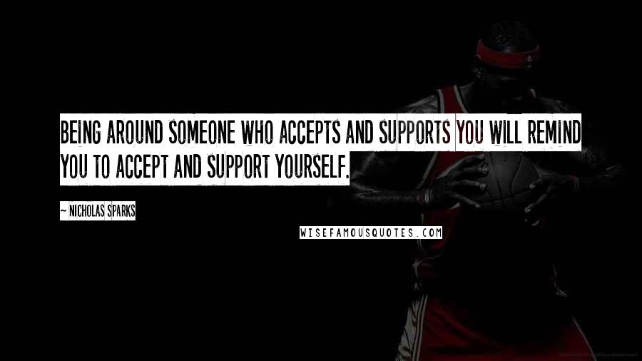 Nicholas Sparks Quotes: Being around someone who accepts and supports you will remind you to accept and support yourself.