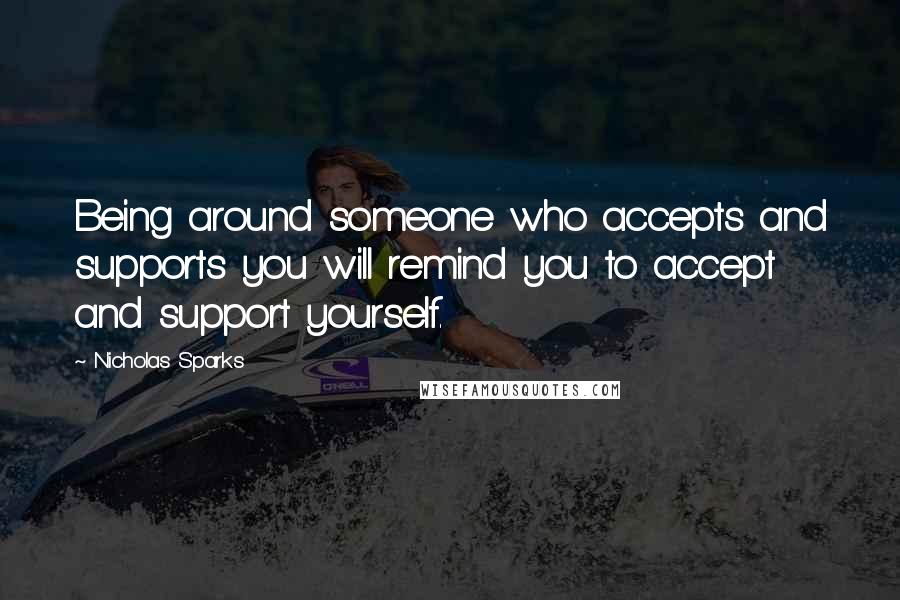 Nicholas Sparks Quotes: Being around someone who accepts and supports you will remind you to accept and support yourself.
