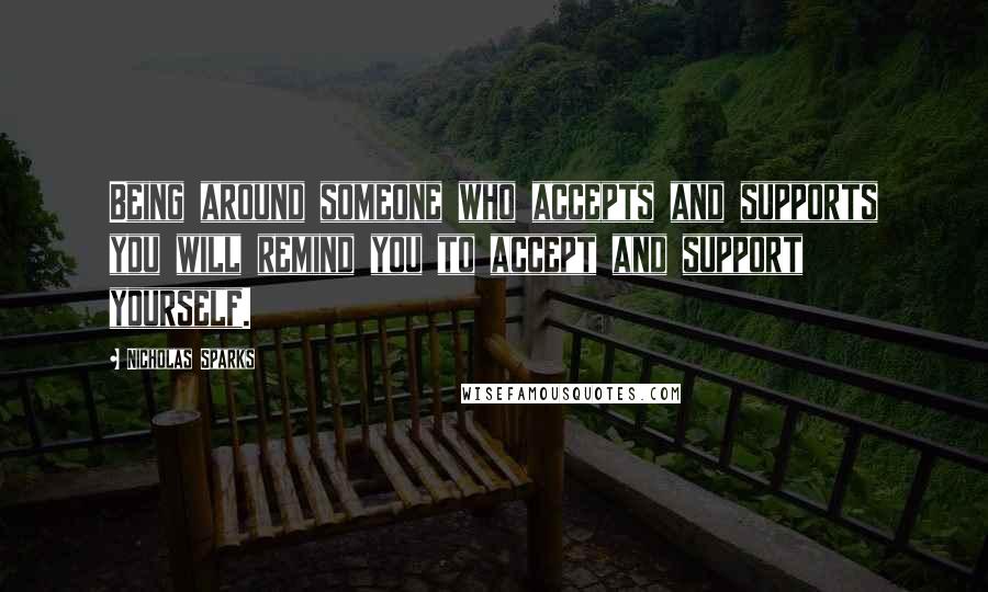 Nicholas Sparks Quotes: Being around someone who accepts and supports you will remind you to accept and support yourself.