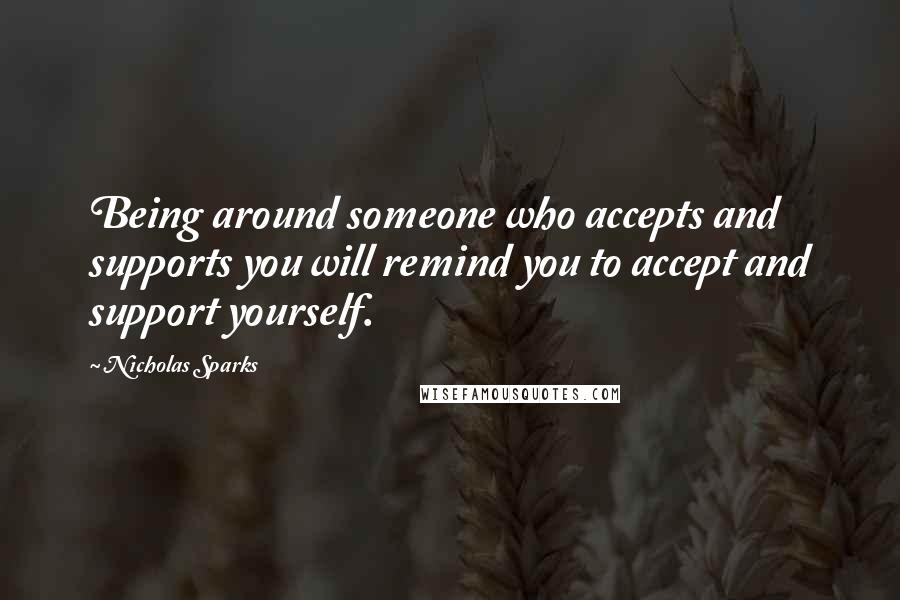 Nicholas Sparks Quotes: Being around someone who accepts and supports you will remind you to accept and support yourself.