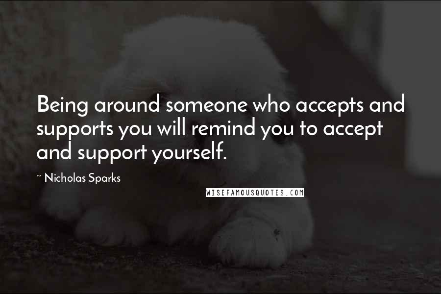 Nicholas Sparks Quotes: Being around someone who accepts and supports you will remind you to accept and support yourself.