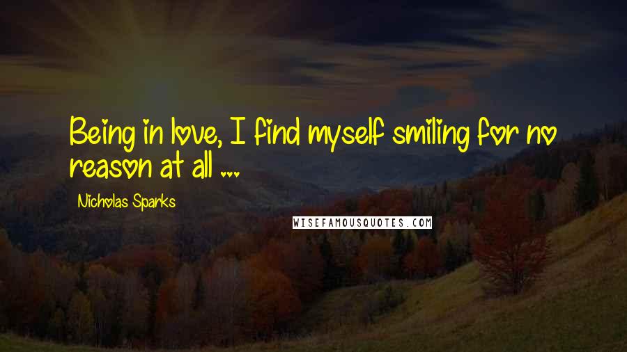 Nicholas Sparks Quotes: Being in love, I find myself smiling for no reason at all ...
