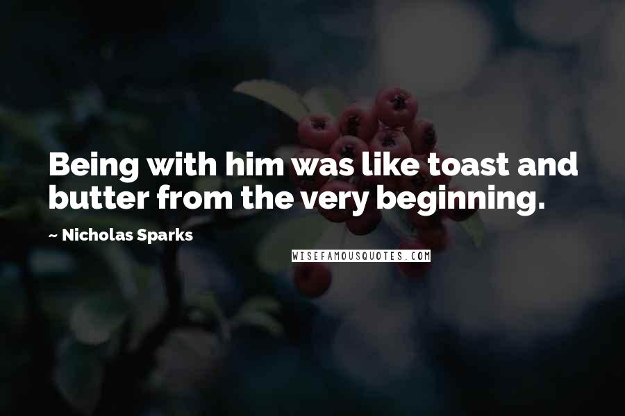 Nicholas Sparks Quotes: Being with him was like toast and butter from the very beginning.