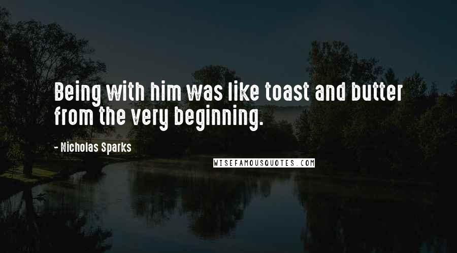 Nicholas Sparks Quotes: Being with him was like toast and butter from the very beginning.