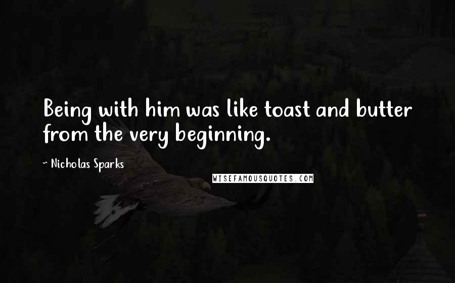 Nicholas Sparks Quotes: Being with him was like toast and butter from the very beginning.