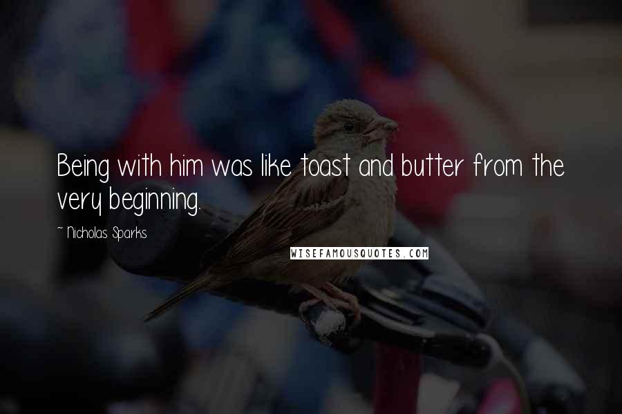 Nicholas Sparks Quotes: Being with him was like toast and butter from the very beginning.