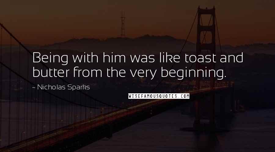 Nicholas Sparks Quotes: Being with him was like toast and butter from the very beginning.