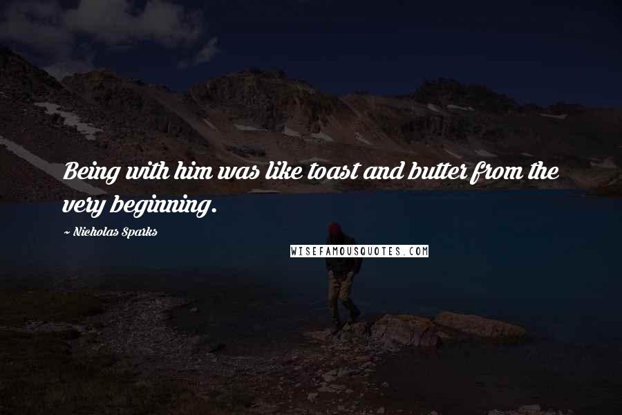 Nicholas Sparks Quotes: Being with him was like toast and butter from the very beginning.