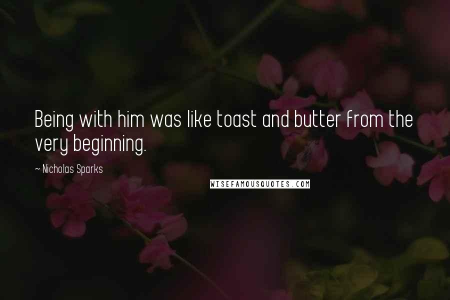 Nicholas Sparks Quotes: Being with him was like toast and butter from the very beginning.