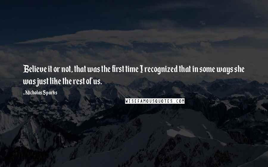 Nicholas Sparks Quotes: Believe it or not, that was the first time I recognized that in some ways she was just like the rest of us.