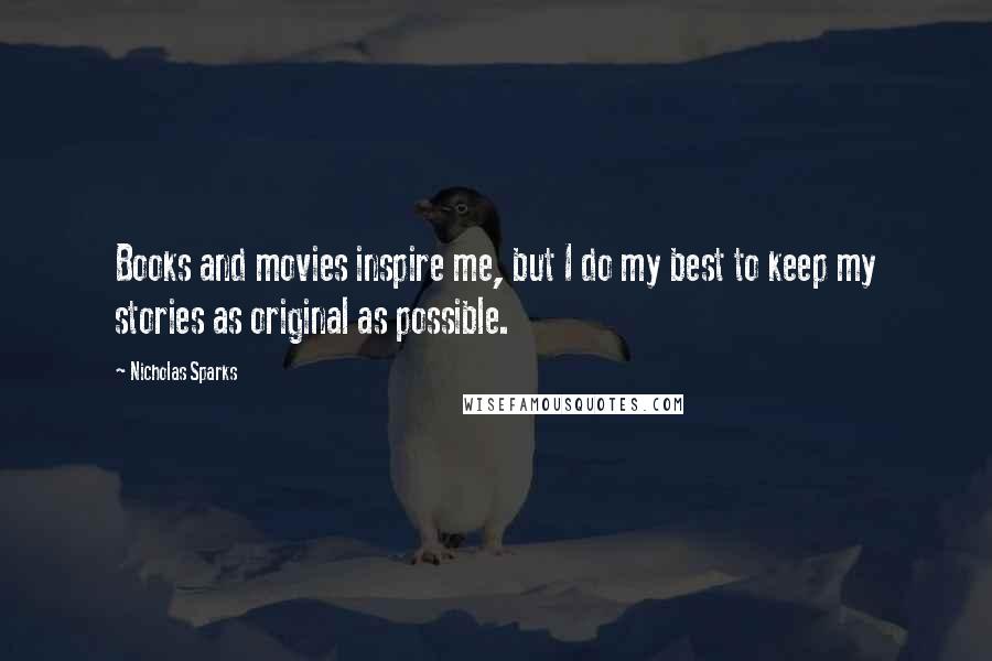 Nicholas Sparks Quotes: Books and movies inspire me, but I do my best to keep my stories as original as possible.