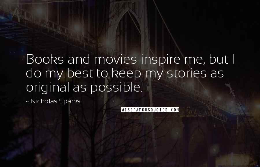 Nicholas Sparks Quotes: Books and movies inspire me, but I do my best to keep my stories as original as possible.
