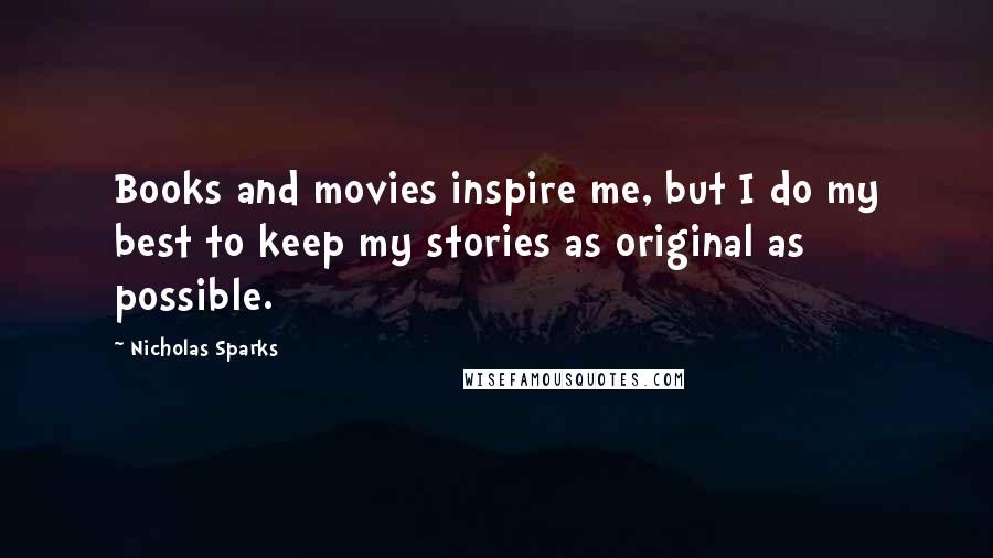 Nicholas Sparks Quotes: Books and movies inspire me, but I do my best to keep my stories as original as possible.