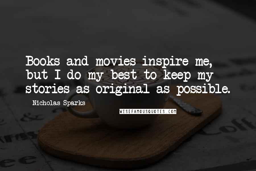 Nicholas Sparks Quotes: Books and movies inspire me, but I do my best to keep my stories as original as possible.