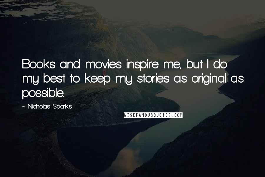 Nicholas Sparks Quotes: Books and movies inspire me, but I do my best to keep my stories as original as possible.