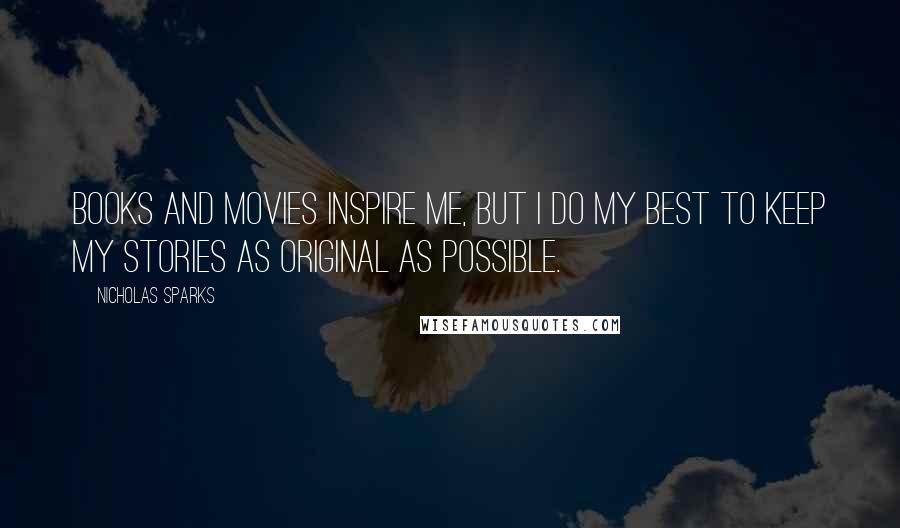 Nicholas Sparks Quotes: Books and movies inspire me, but I do my best to keep my stories as original as possible.