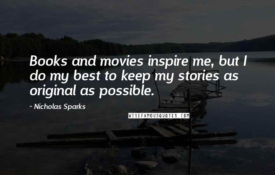 Nicholas Sparks Quotes: Books and movies inspire me, but I do my best to keep my stories as original as possible.