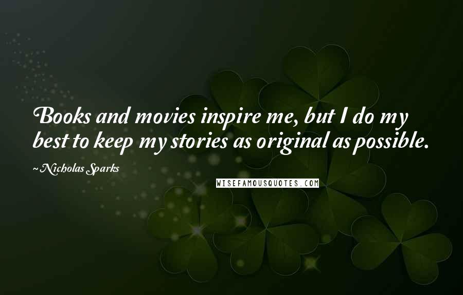 Nicholas Sparks Quotes: Books and movies inspire me, but I do my best to keep my stories as original as possible.