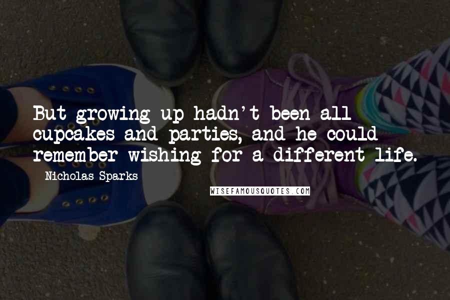 Nicholas Sparks Quotes: But growing up hadn't been all cupcakes and parties, and he could remember wishing for a different life.