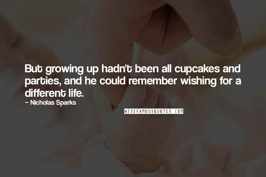Nicholas Sparks Quotes: But growing up hadn't been all cupcakes and parties, and he could remember wishing for a different life.