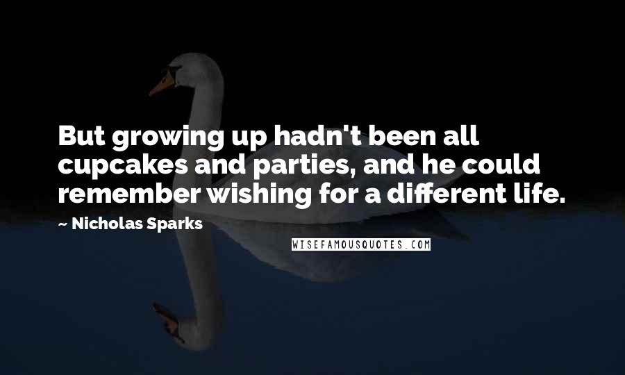 Nicholas Sparks Quotes: But growing up hadn't been all cupcakes and parties, and he could remember wishing for a different life.