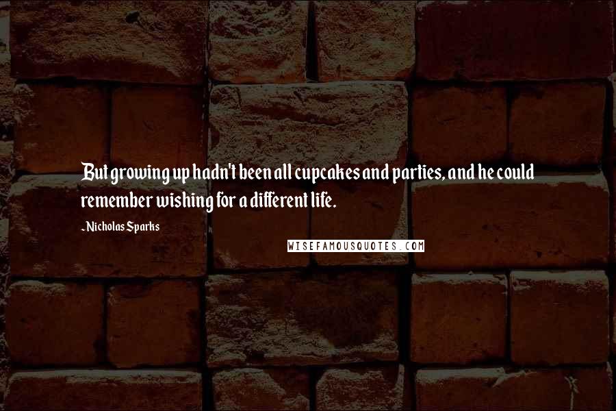 Nicholas Sparks Quotes: But growing up hadn't been all cupcakes and parties, and he could remember wishing for a different life.