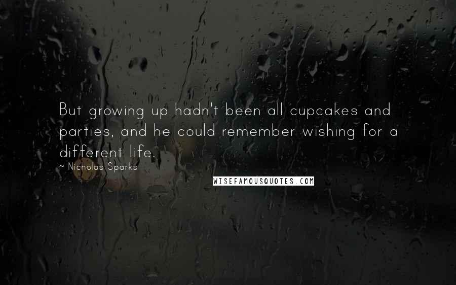 Nicholas Sparks Quotes: But growing up hadn't been all cupcakes and parties, and he could remember wishing for a different life.