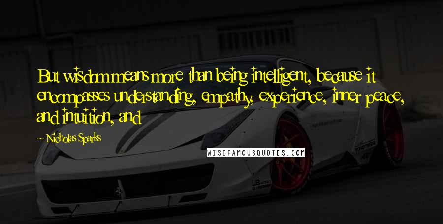 Nicholas Sparks Quotes: But wisdom means more than being intelligent, because it encompasses understanding, empathy, experience, inner peace, and intuition, and