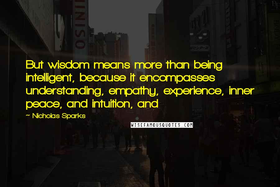 Nicholas Sparks Quotes: But wisdom means more than being intelligent, because it encompasses understanding, empathy, experience, inner peace, and intuition, and