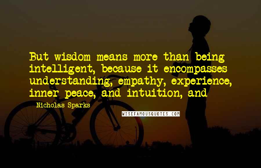 Nicholas Sparks Quotes: But wisdom means more than being intelligent, because it encompasses understanding, empathy, experience, inner peace, and intuition, and