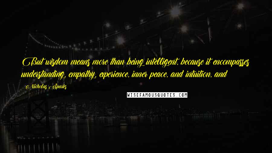 Nicholas Sparks Quotes: But wisdom means more than being intelligent, because it encompasses understanding, empathy, experience, inner peace, and intuition, and