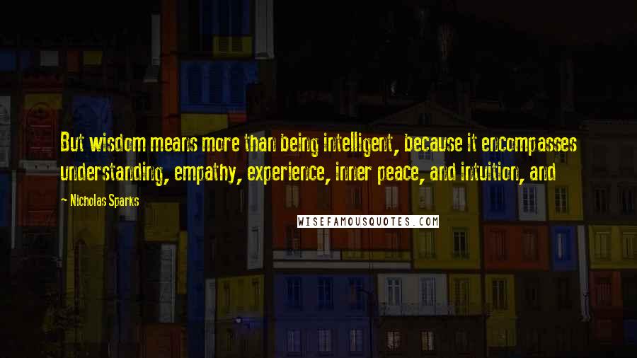 Nicholas Sparks Quotes: But wisdom means more than being intelligent, because it encompasses understanding, empathy, experience, inner peace, and intuition, and