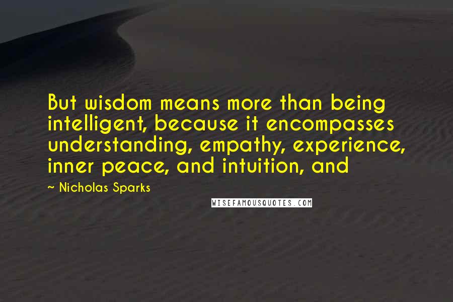 Nicholas Sparks Quotes: But wisdom means more than being intelligent, because it encompasses understanding, empathy, experience, inner peace, and intuition, and