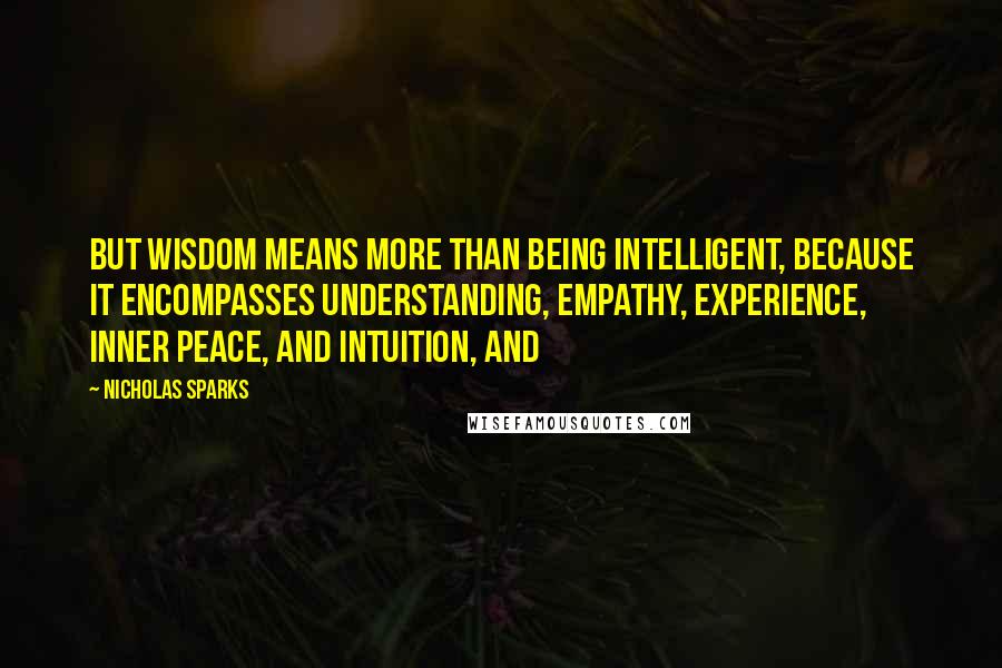 Nicholas Sparks Quotes: But wisdom means more than being intelligent, because it encompasses understanding, empathy, experience, inner peace, and intuition, and
