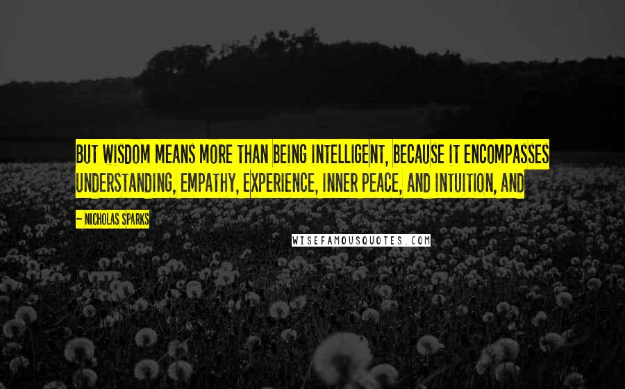 Nicholas Sparks Quotes: But wisdom means more than being intelligent, because it encompasses understanding, empathy, experience, inner peace, and intuition, and