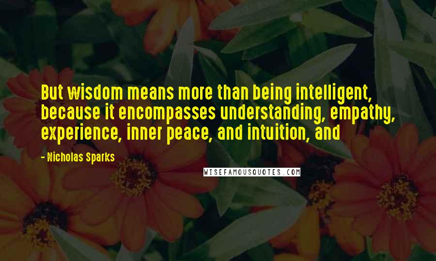 Nicholas Sparks Quotes: But wisdom means more than being intelligent, because it encompasses understanding, empathy, experience, inner peace, and intuition, and