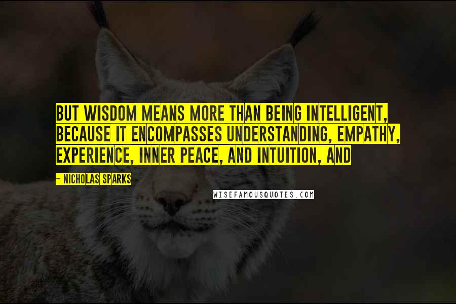 Nicholas Sparks Quotes: But wisdom means more than being intelligent, because it encompasses understanding, empathy, experience, inner peace, and intuition, and