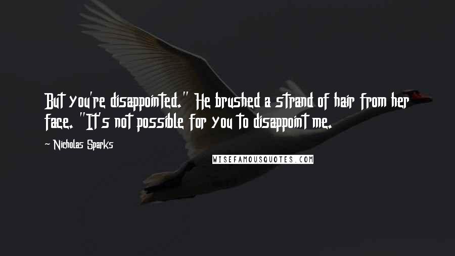 Nicholas Sparks Quotes: But you're disappointed." He brushed a strand of hair from her face. "It's not possible for you to disappoint me.