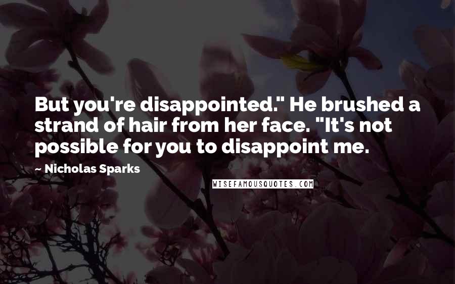 Nicholas Sparks Quotes: But you're disappointed." He brushed a strand of hair from her face. "It's not possible for you to disappoint me.